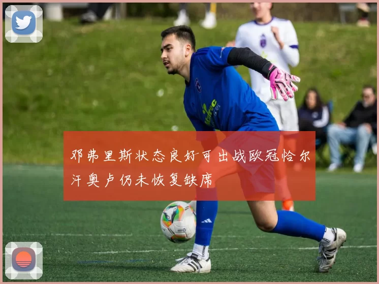 邓弗里斯状态良好可出战欧冠恰尔汗奥卢仍未恢复缺席