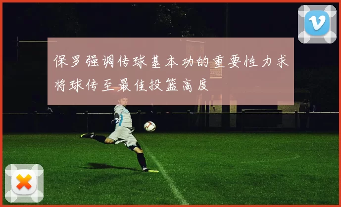保罗强调传球基本功的重要性力求将球传至最佳投篮高度