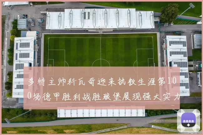 多特主帅科瓦奇迎来执教生涯第100场德甲胜利战胜狼堡展现强大实力
