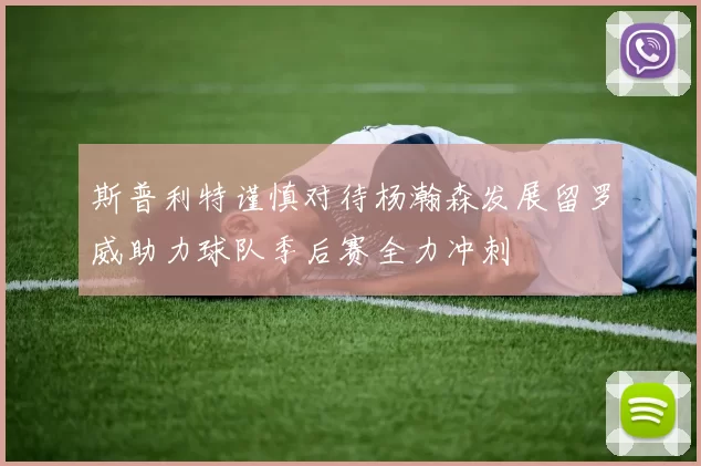 斯普利特谨慎对待杨瀚森发展留罗威助力球队季后赛全力冲刺