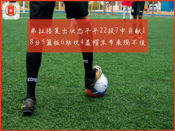 弗拉格复出状态平平22投7中贡献18分5篮板6助攻4盖帽末节表现不佳