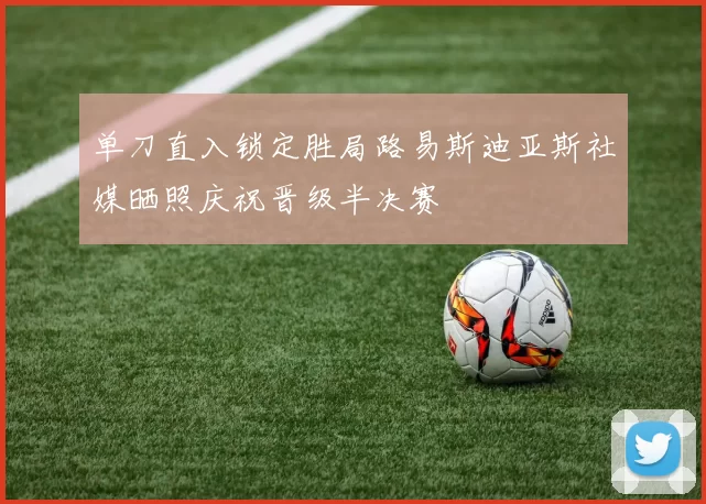 单刀直入锁定胜局路易斯迪亚斯社媒晒照庆祝晋级半决赛
