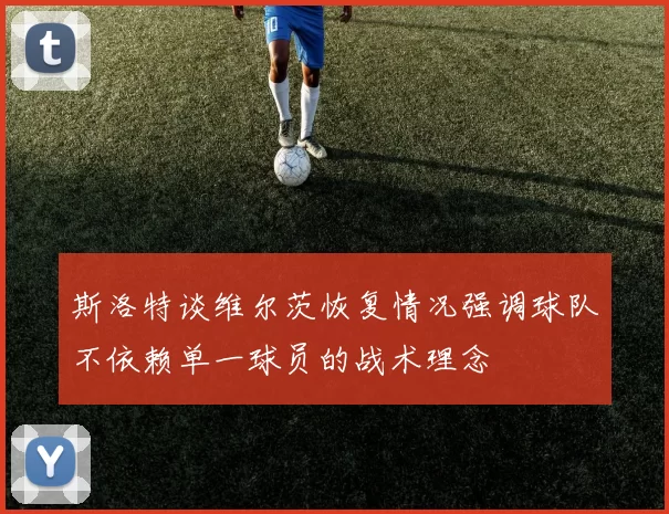 斯洛特谈维尔茨恢复情况强调球队不依赖单一球员的战术理念