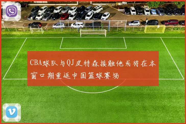 CBA球队与QJ皮特森接触他或将在本窗口期重返中国篮球赛场