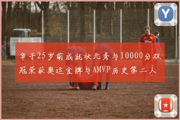 华子25岁前成就状元秀与10000分双冠荣获奥运金牌与AMVP历史第二人比肩老詹