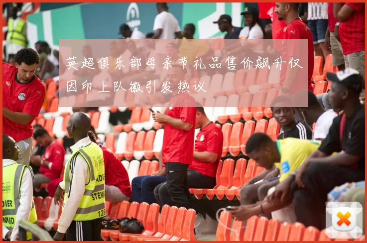 英超俱乐部母亲节礼品售价飙升仅因印上队徽引发热议