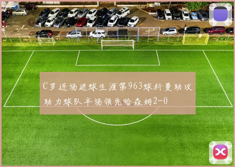 C罗连场进球生涯第963球科曼助攻助力球队半场领先哈森姆2-0