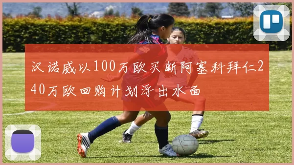 汉诺威以100万欧买断阿塞科拜仁240万欧回购计划浮出水面