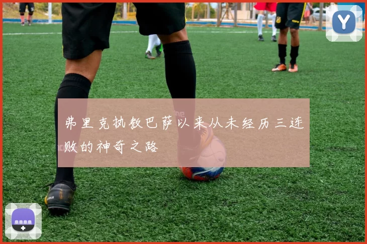 弗里克执教巴萨以来从未经历三连败的神奇之路