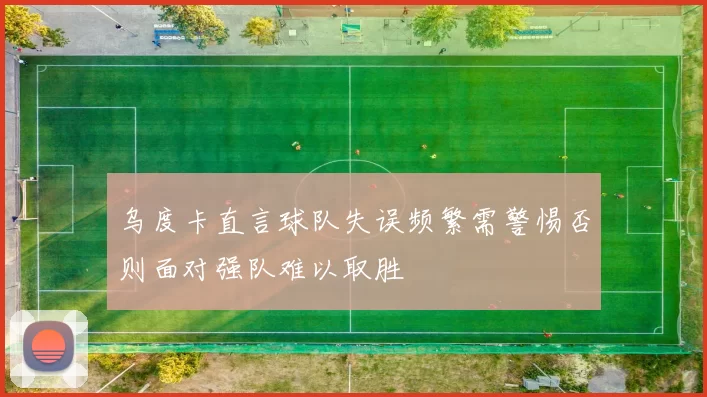 乌度卡直言球队失误频繁需警惕否则面对强队难以取胜