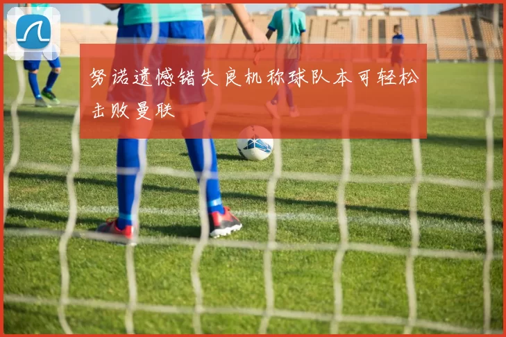 努诺遗憾错失良机称球队本可轻松击败曼联