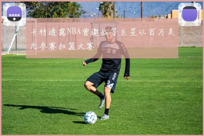 卡特透露NBA曾邀我等巨星以百万美元参赛扣篮大赛