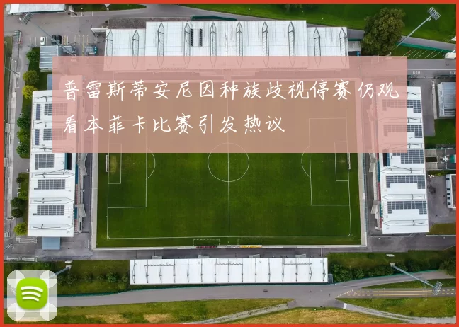 普雷斯蒂安尼因种族歧视停赛仍观看本菲卡比赛引发热议