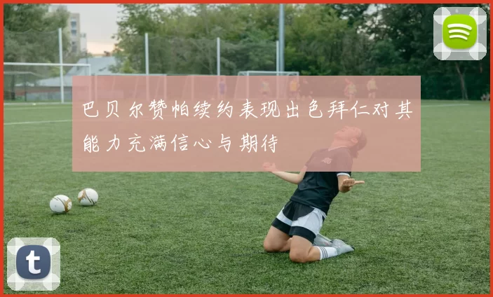巴贝尔赞帕续约表现出色拜仁对其能力充满信心与期待