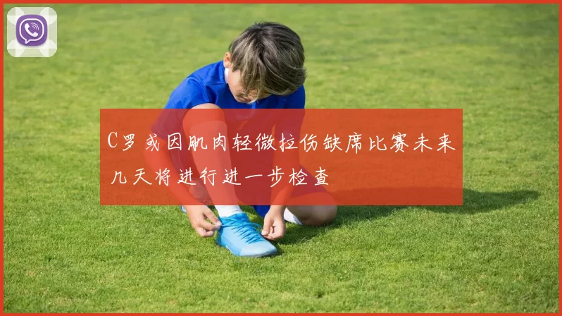 C罗或因肌肉轻微拉伤缺席比赛未来几天将进行进一步检查