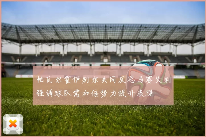帕瓦尔霍伊别尔共同反思马赛失利强调球队需加倍努力提升表现