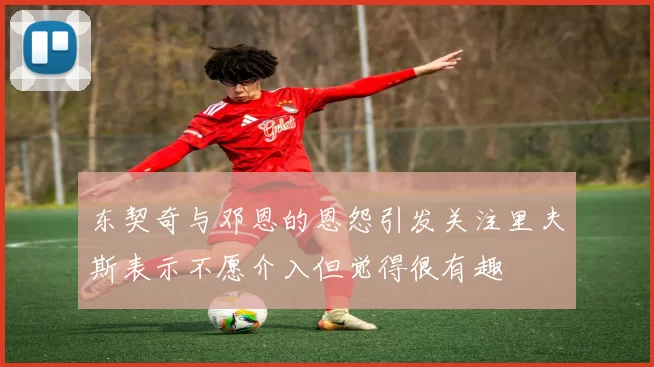 东契奇与邓恩的恩怨引发关注里夫斯表示不愿介入但觉得很有趣