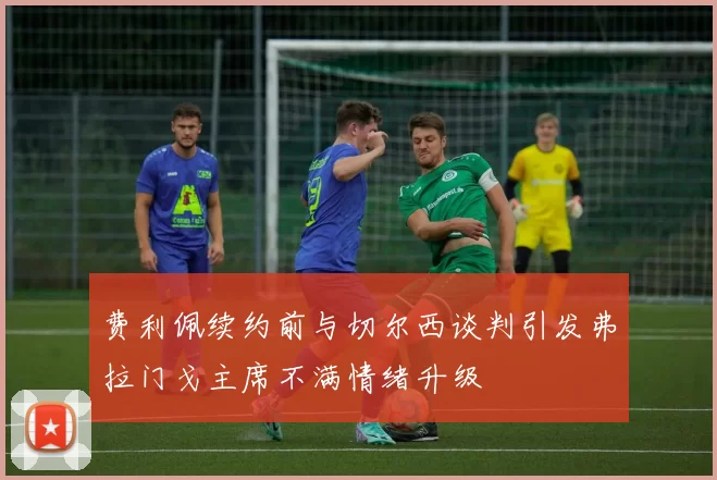 费利佩续约前与切尔西谈判引发弗拉门戈主席不满情绪升级