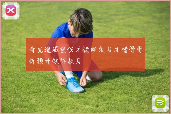奇克遭遇重伤牙齿断裂与牙槽骨骨折预计缺阵数月