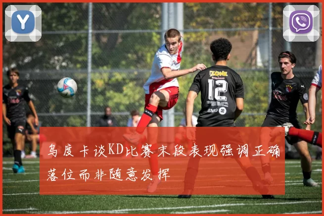 乌度卡谈KD比赛末段表现强调正确落位而非随意发挥
