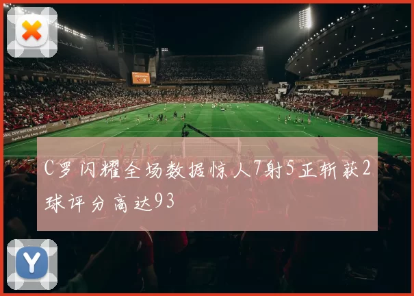C罗闪耀全场数据惊人7射5正斩获2球评分高达93