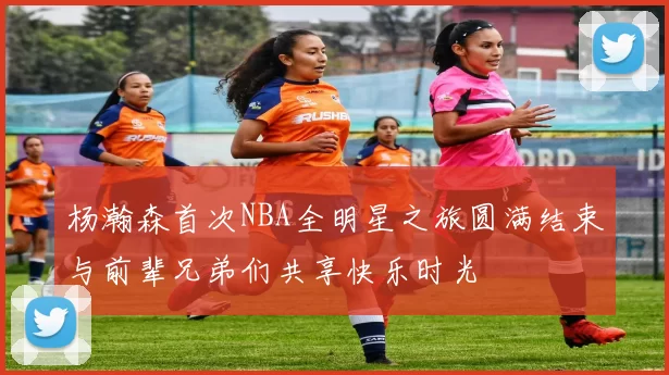 杨瀚森首次NBA全明星之旅圆满结束与前辈兄弟们共享快乐时光