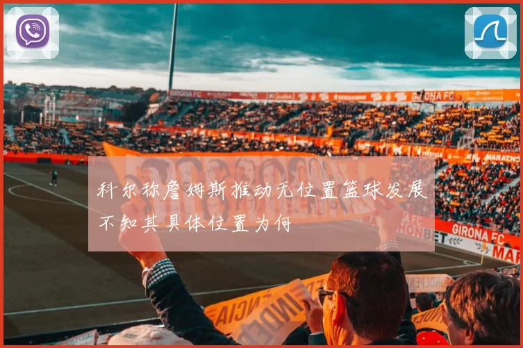 科尔称詹姆斯推动无位置篮球发展不知其具体位置为何
