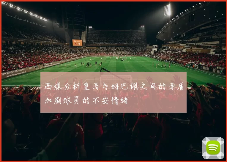 西媒分析皇马与姆巴佩之间的矛盾加剧球员的不安情绪