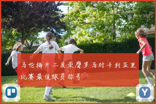 马伦梅开二度荣膺罗马对卡利亚里比赛最佳球员称号