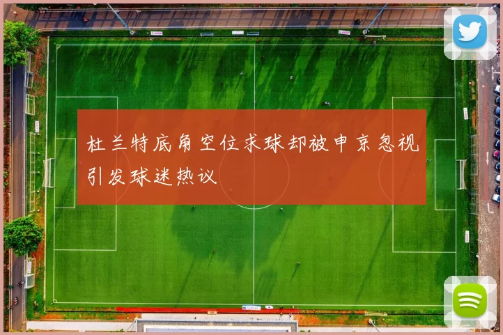 杜兰特底角空位求球却被申京忽视引发球迷热议